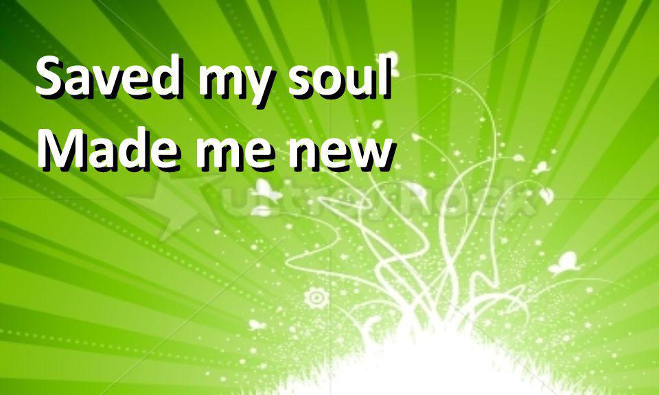 Saved my soul Made me new Saved my soul Made me new