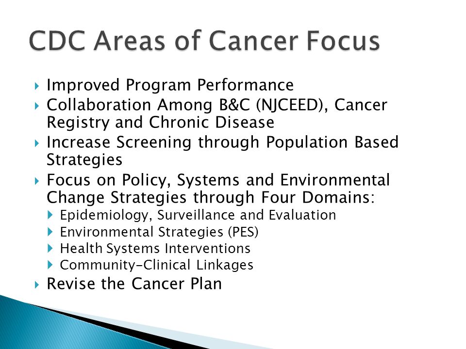  Improved Program Performance  Collaboration Among B&C (NJCEED), Cancer Registry and Chronic Disease  Increase Screening through Population Based Strategies  Focus on Policy, Systems and Environmental Change Strategies through Four Domains:  Epidemiology, Surveillance and Evaluation  Environmental Strategies (PES)  Health Systems Interventions  Community-Clinical Linkages  Revise the Cancer Plan