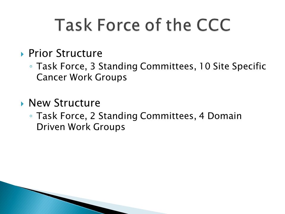 Prior Structure ◦ Task Force, 3 Standing Committees, 10 Site Specific Cancer Work Groups  New Structure ◦ Task Force, 2 Standing Committees, 4 Domain Driven Work Groups