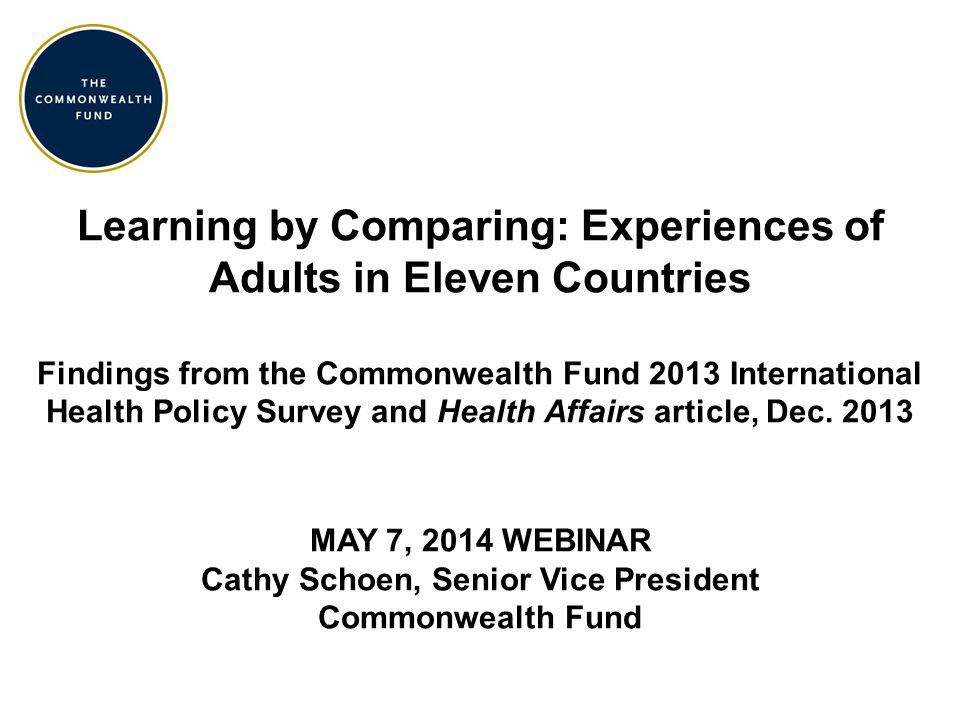 Learning by Comparing: Experiences of Adults in Eleven Countries Findings from the Commonwealth Fund 2013 International Health Policy Survey and Health Affairs article, Dec.