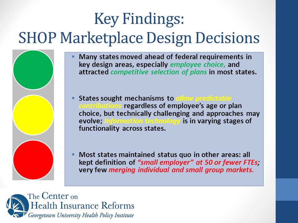 Key Findings: SHOP Marketplace Design Decisions  Many states moved ahead of federal requirements in key design areas, especially employee choice, and attracted competitive selection of plans in most states.