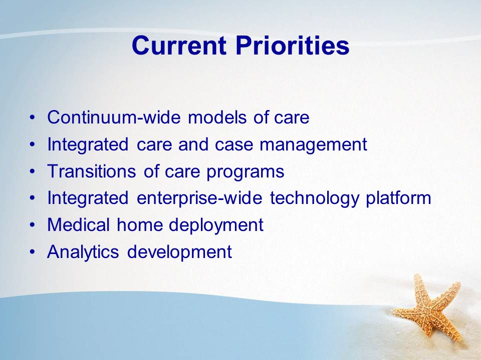 Current Priorities Continuum-wide models of care Integrated care and case management Transitions of care programs Integrated enterprise-wide technology platform Medical home deployment Analytics development