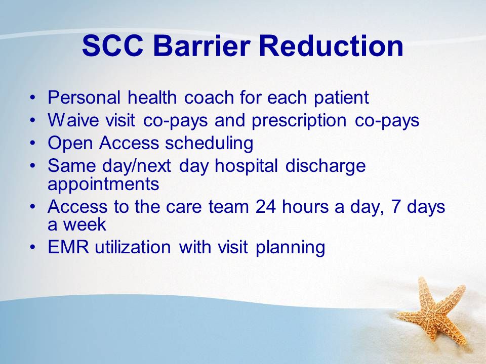SCC Barrier Reduction Personal health coach for each patient Waive visit co-pays and prescription co-pays Open Access scheduling Same day/next day hospital discharge appointments Access to the care team 24 hours a day, 7 days a week EMR utilization with visit planning