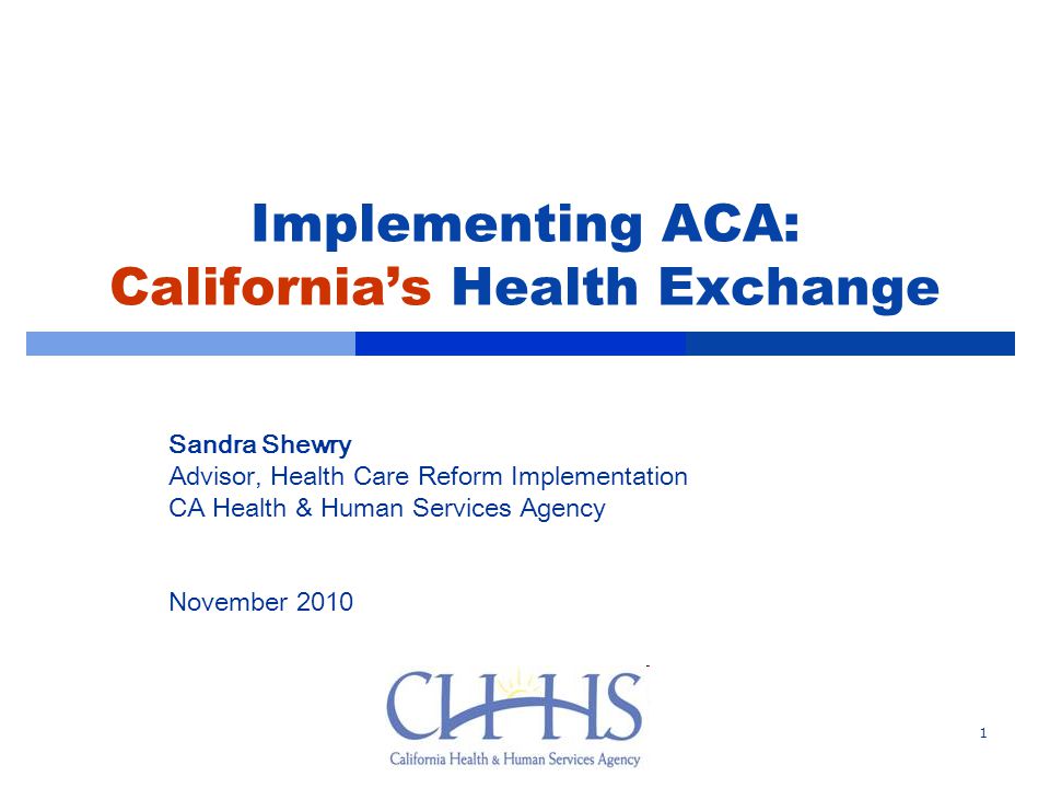 Implementing ACA: California’s Health Exchange Sandra Shewry Advisor, Health Care Reform Implementation CA Health & Human Services Agency November