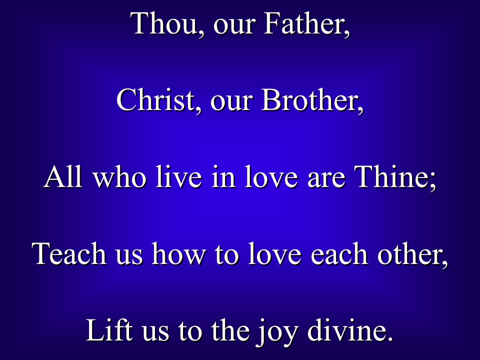 Thou, our Father, Christ, our Brother, All who live in love are Thine; Teach us how to love each other, Lift us to the joy divine.