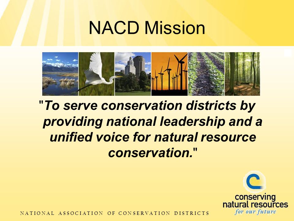N A T I O N A L A S S O C I A T I O N O F C O N S E R V A T I O N D I S T R I C T S NACD Mission To serve conservation districts by providing national leadership and a unified voice for natural resource conservation.