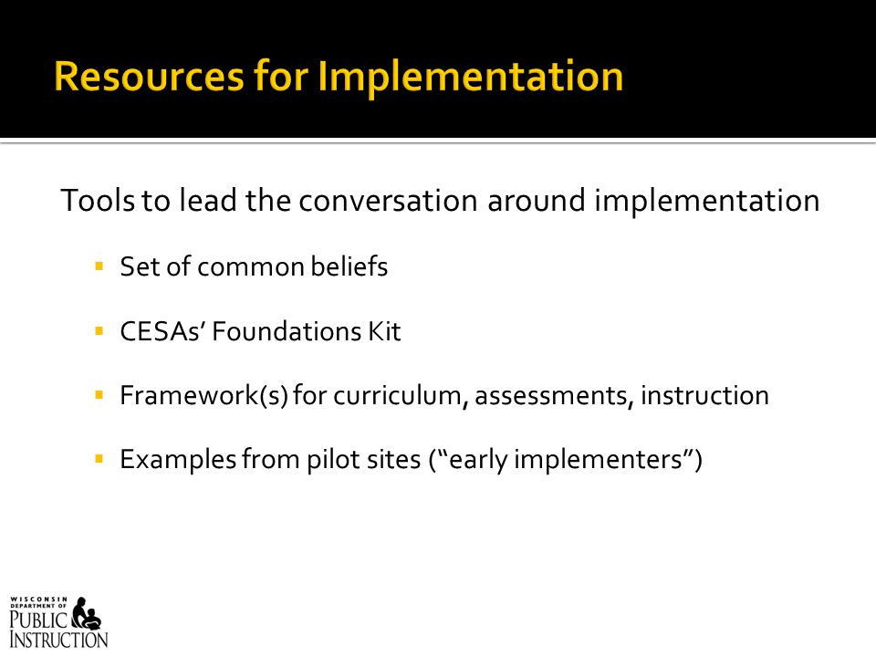 Tools to lead the conversation around implementation  Set of common beliefs  CESAs’ Foundations Kit  Framework(s) for curriculum, assessments, instruction  Examples from pilot sites ( early implementers )