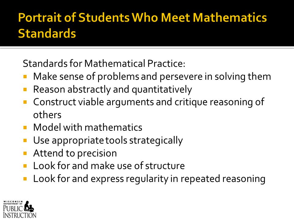 Standards for Mathematical Practice:  Make sense of problems and persevere in solving them  Reason abstractly and quantitatively  Construct viable arguments and critique reasoning of others  Model with mathematics  Use appropriate tools strategically  Attend to precision  Look for and make use of structure  Look for and express regularity in repeated reasoning