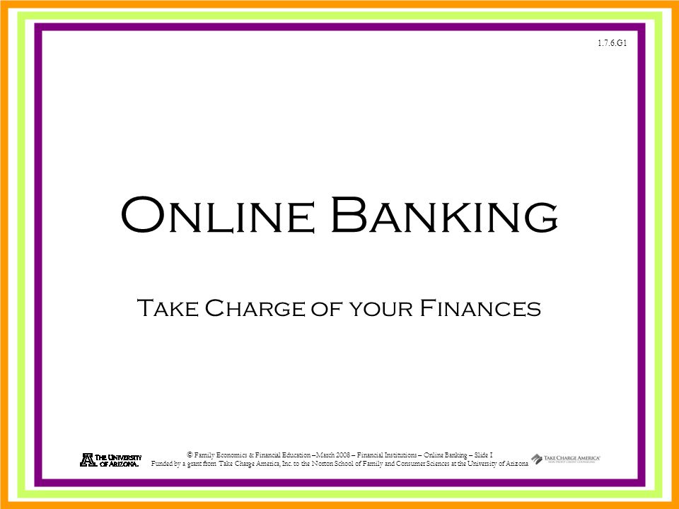 1.7.6.G1 © Family Economics & Financial Education –March 2008 – Financial Institutions – Online Banking – Slide 1 Funded by a grant from Take Charge America, Inc.
