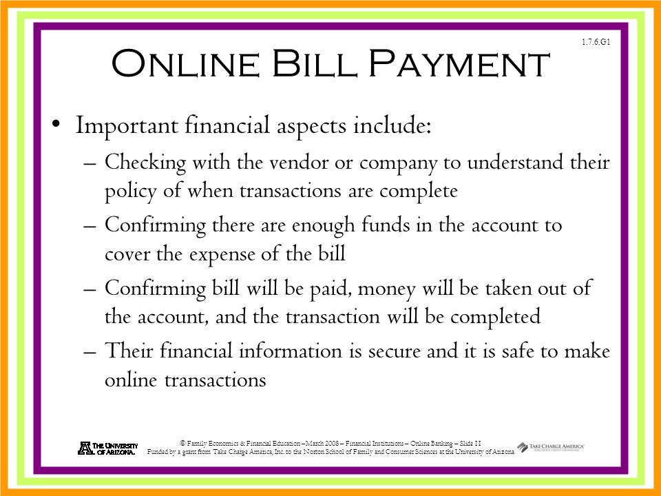 1.7.6.G1 © Family Economics & Financial Education –March 2008 – Financial Institutions – Online Banking – Slide 11 Funded by a grant from Take Charge America, Inc.