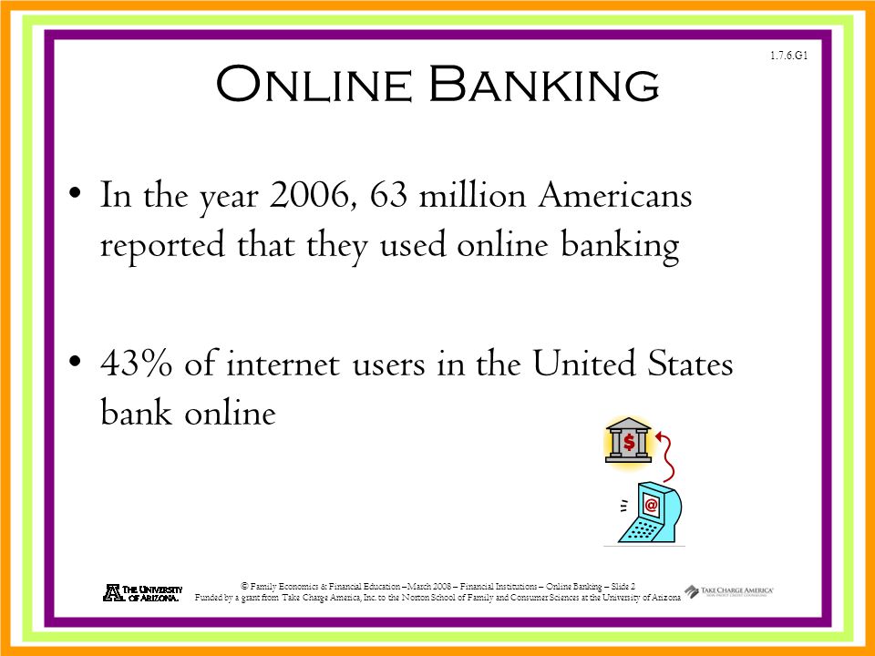 1.7.6.G1 © Family Economics & Financial Education –March 2008 – Financial Institutions – Online Banking – Slide 2 Funded by a grant from Take Charge America, Inc.
