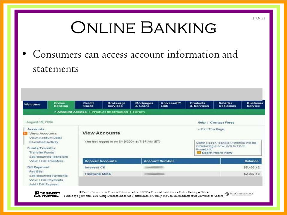 1.7.6.G1 © Family Economics & Financial Education –March 2008 – Financial Institutions – Online Banking – Slide 4 Funded by a grant from Take Charge America, Inc.