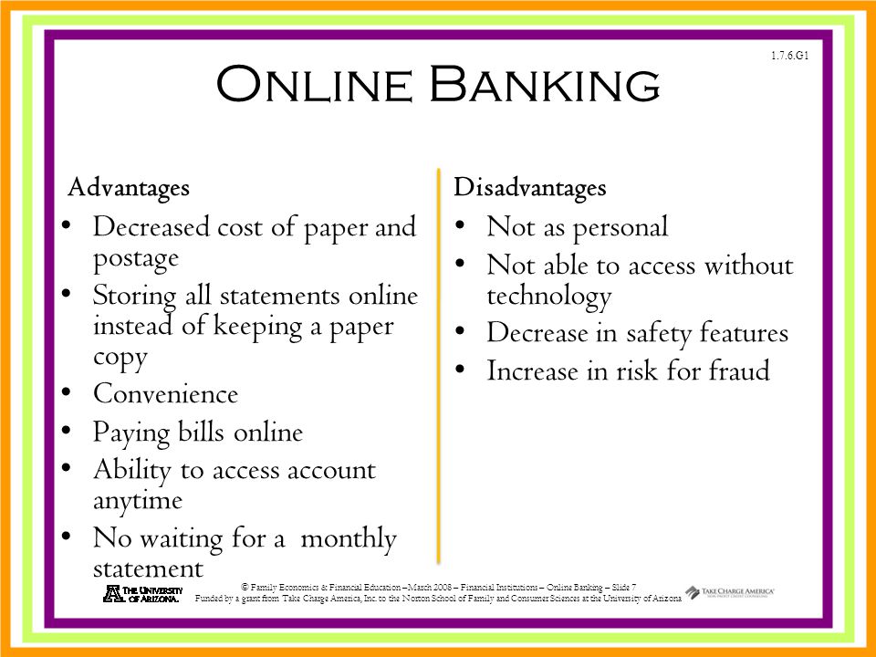 1.7.6.G1 © Family Economics & Financial Education –March 2008 – Financial Institutions – Online Banking – Slide 7 Funded by a grant from Take Charge America, Inc.