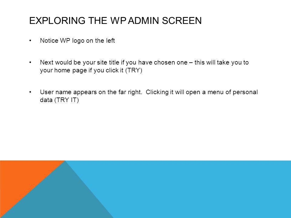 EXPLORING THE WP ADMIN SCREEN Notice WP logo on the left Next would be your site title if you have chosen one – this will take you to your home page if you click it (TRY) User name appears on the far right.