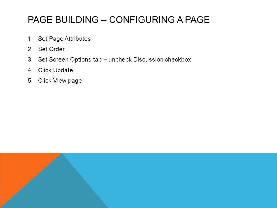 PAGE BUILDING – CONFIGURING A PAGE 1.Set Page Attributes 2.Set Order 3.Set Screen Options tab – uncheck Discussion checkbox 4.Click Update 5.Click View page