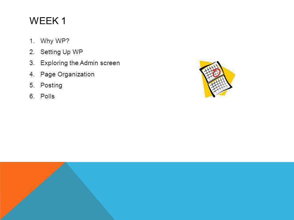 WEEK 1 1.Why WP 2.Setting Up WP 3.Exploring the Admin screen 4.Page Organization 5.Posting 6.Polls