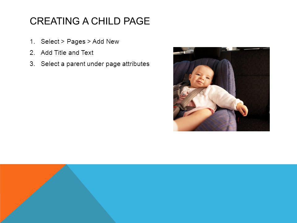 CREATING A CHILD PAGE 1.Select > Pages > Add New 2.Add Title and Text 3.Select a parent under page attributes