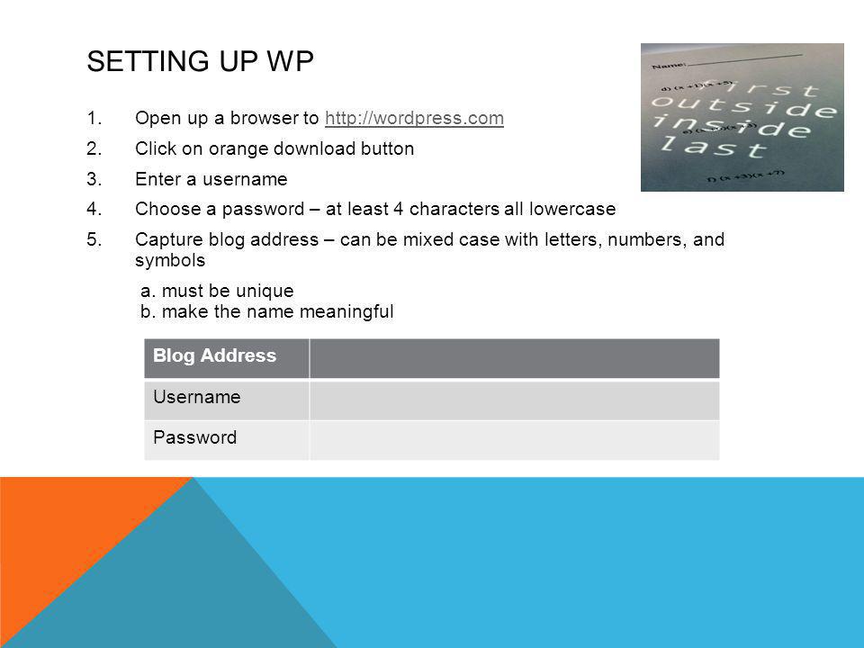 SETTING UP WP 1.Open up a browser to   2.Click on orange download button 3.Enter a username 4.Choose a password – at least 4 characters all lowercase 5.Capture blog address – can be mixed case with letters, numbers, and symbols a.