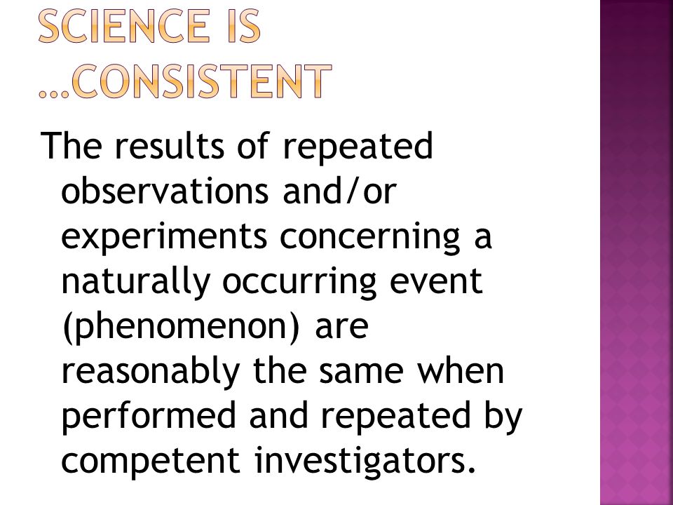 The results of repeated observations and/or experiments concerning a naturally occurring event (phenomenon) are reasonably the same when performed and repeated by competent investigators.