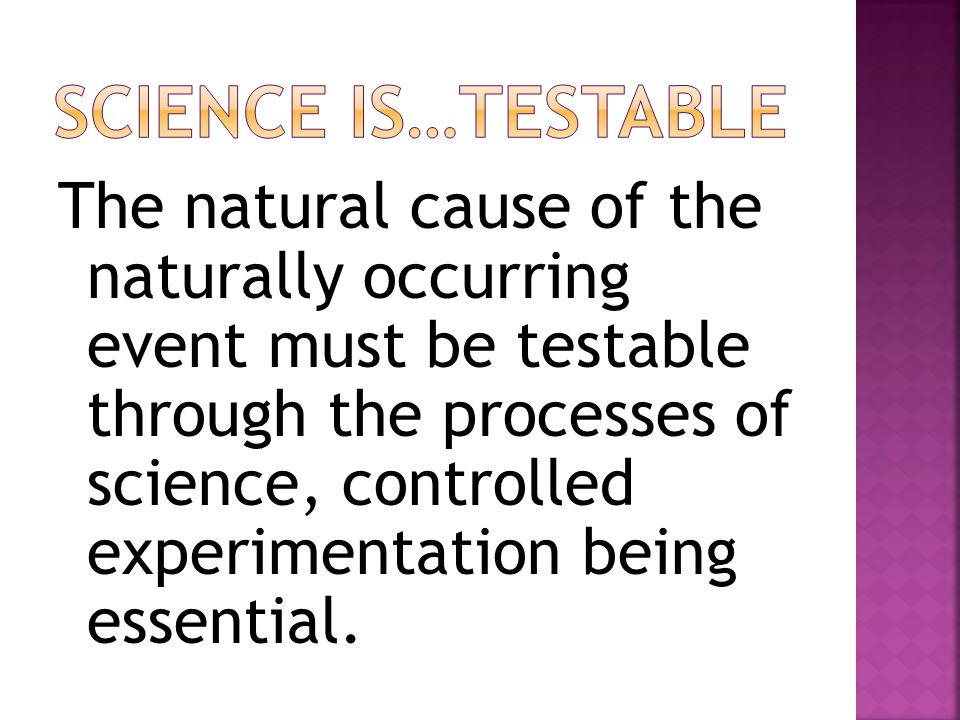 The natural cause of the naturally occurring event must be testable through the processes of science, controlled experimentation being essential.