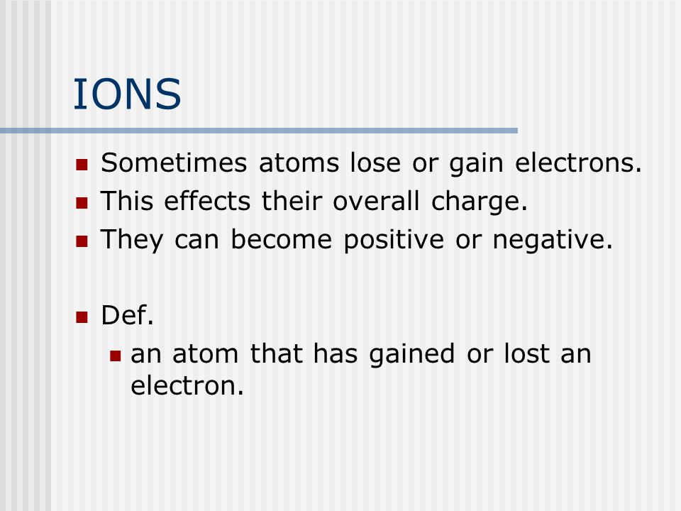 IONS Sometimes atoms lose or gain electrons. This effects their overall charge.