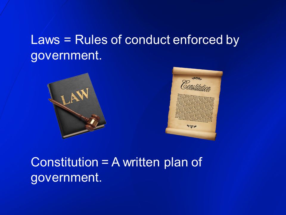 Laws = Rules of conduct enforced by government. Constitution = A written plan of government.