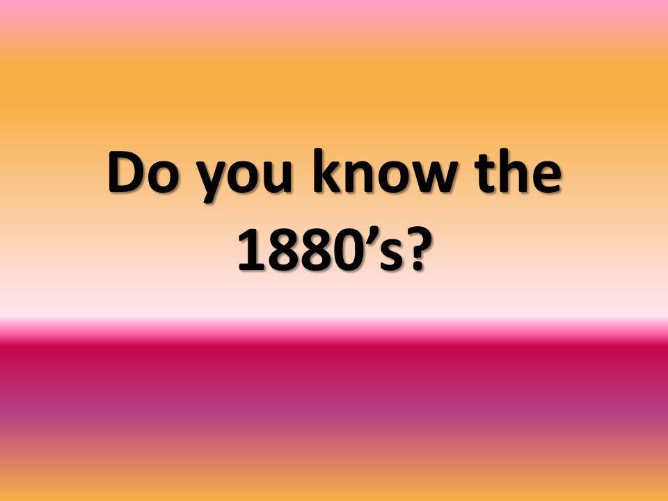 Do you know the 1880’s