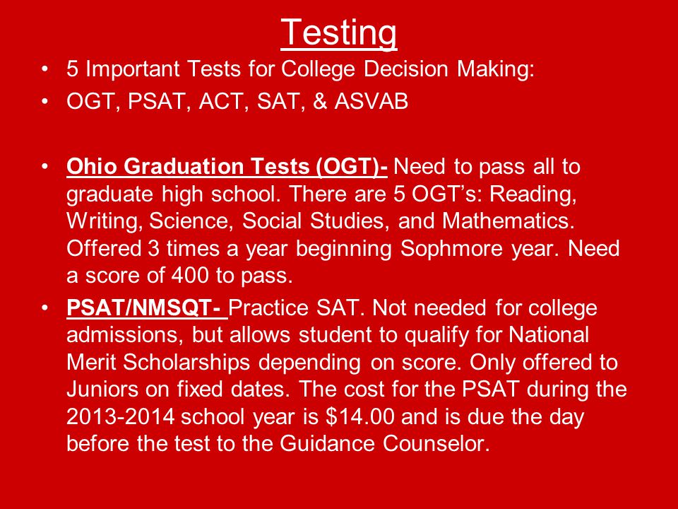 Testing 5 Important Tests for College Decision Making: OGT, PSAT, ACT, SAT, & ASVAB Ohio Graduation Tests (OGT)- Need to pass all to graduate high school.