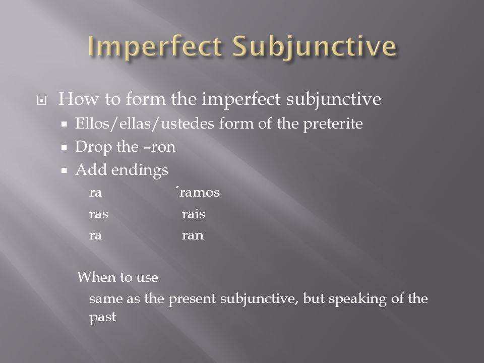  How to form the imperfect subjunctive  Ellos/ellas/ustedes form of the preterite  Drop the –ron  Add endings ra´ramos ras rais ra ran When to use same as the present subjunctive, but speaking of the past