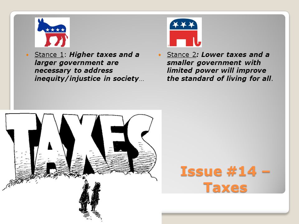 Issue #14 – Taxes Stance 1: Higher taxes and a larger government are necessary to address inequity/injustice in society… Stance 2: Lower taxes and a smaller government with limited power will improve the standard of living for all.
