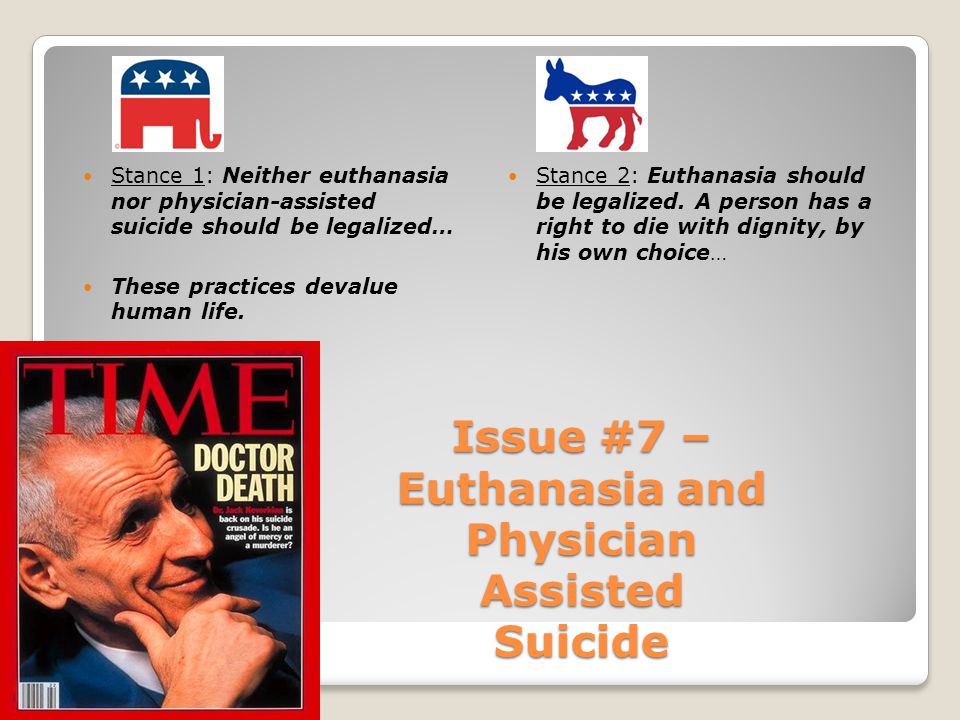 Issue #7 – Euthanasia and Physician Assisted Suicide Stance 1: Neither euthanasia nor physician-assisted suicide should be legalized… These practices devalue human life.
