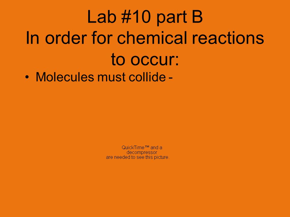Lab #10 part B In order for chemical reactions to occur: Molecules must collide - They collide w/ a certain impact