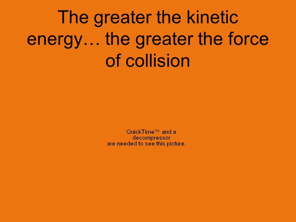 The greater the kinetic energy… the greater the force of collision