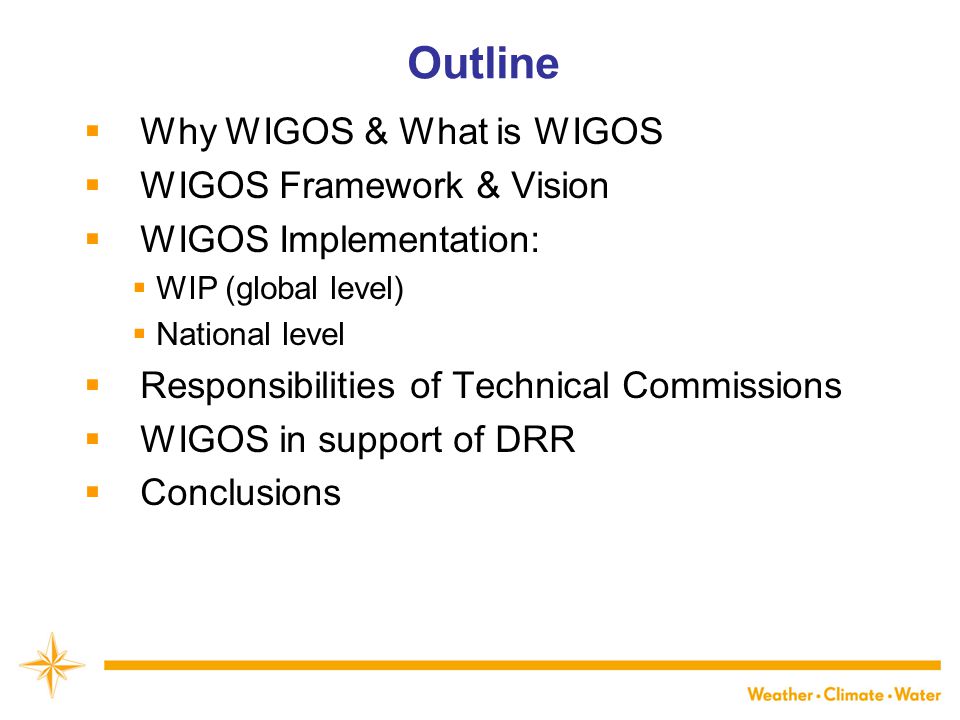 WMO Outline  Why WIGOS & What is WIGOS  WIGOS Framework & Vision  WIGOS Implementation:  WIP (global level)  National level  Responsibilities of Technical Commissions  WIGOS in support of DRR  Conclusions