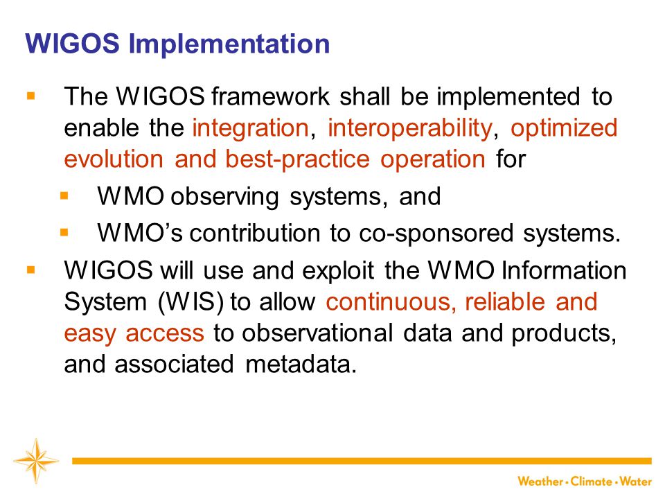 WIGOS Implementation  The WIGOS framework shall be implemented to enable the integration, interoperability, optimized evolution and best-practice operation for  WMO observing systems, and  WMO’s contribution to co-sponsored systems.