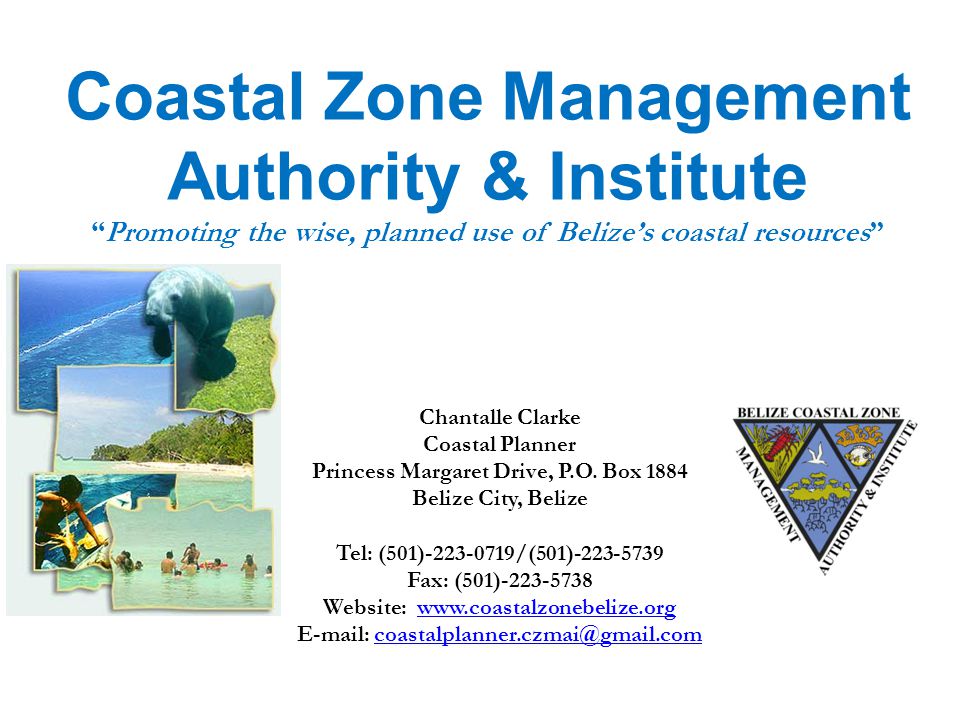 Coastal Zone Management Authority & Institute Promoting the wise, planned use of Belize’s coastal resources Chantalle Clarke Coastal Planner Princess Margaret Drive, P.O.