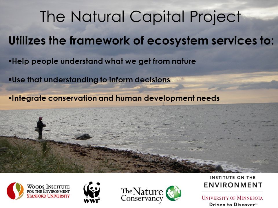The Natural Capital Project Utilizes the framework of ecosystem services to:  Help people understand what we get from nature  Use that understanding to inform decisions  Integrate conservation and human development needs