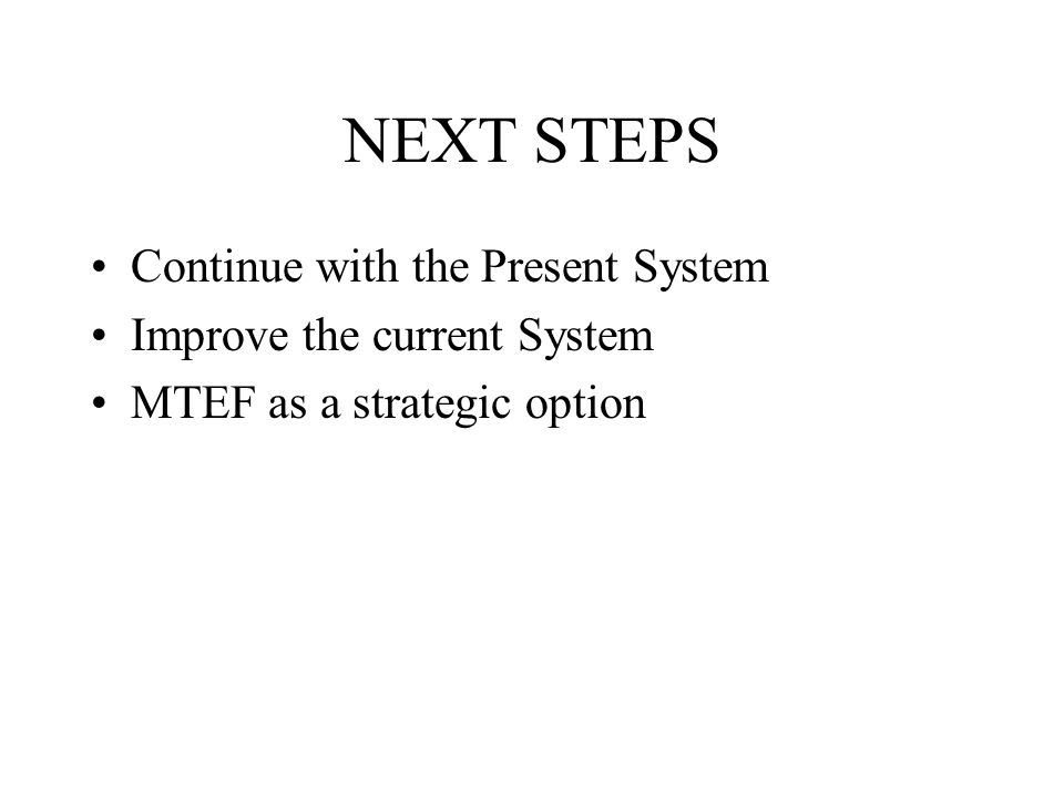 NEXT STEPS Continue with the Present System Improve the current System MTEF as a strategic option