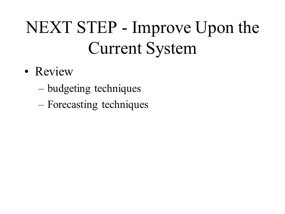 NEXT STEP - Improve Upon the Current System Review –budgeting techniques –Forecasting techniques