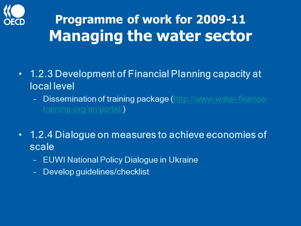 Programme of work for Managing the water sector Development of Financial Planning capacity at local level –Dissemination of training package (  training.org/en/portal/)  training.org/en/portal/ Dialogue on measures to achieve economies of scale –EUWI National Policy Dialogue in Ukraine –Develop guidelines/checklist