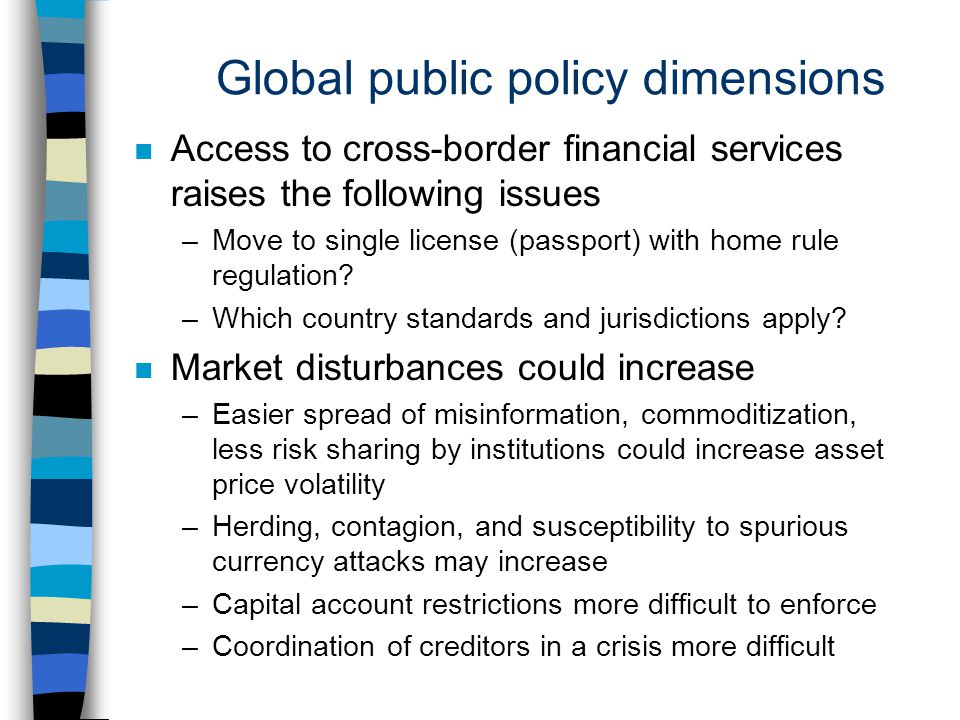 Global public policy dimensions n Access to cross-border financial services raises the following issues –Move to single license (passport) with home rule regulation.