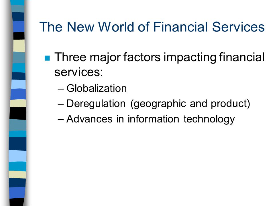 The New World of Financial Services n Three major factors impacting financial services: –Globalization –Deregulation (geographic and product) –Advances in information technology