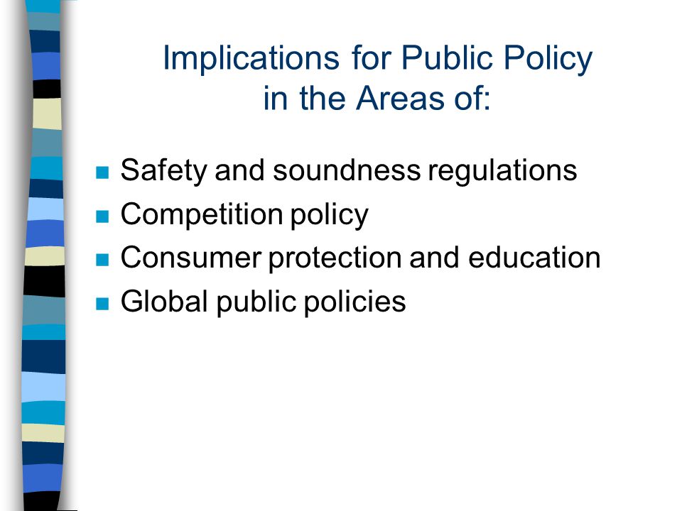 Implications for Public Policy in the Areas of: n Safety and soundness regulations n Competition policy n Consumer protection and education n Global public policies