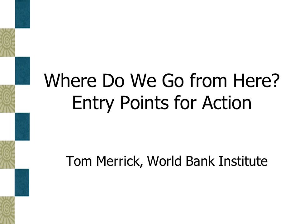 Where Do We Go from Here Entry Points for Action Tom Merrick, World Bank Institute