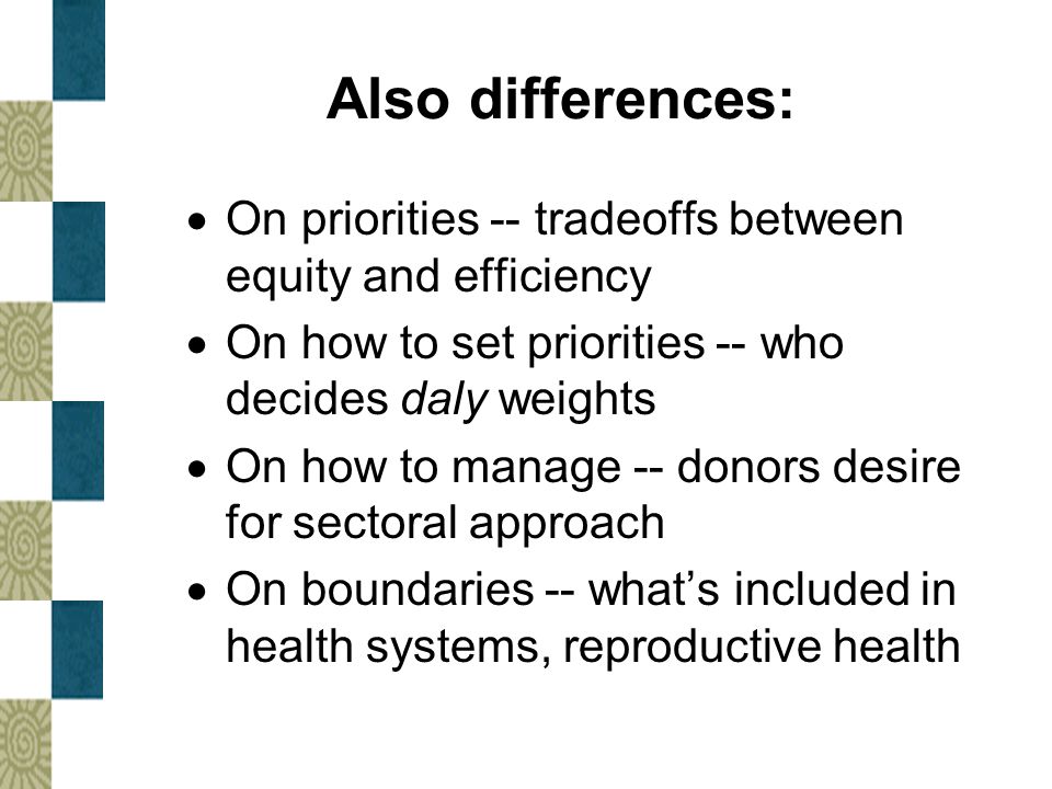 Also differences:  On priorities -- tradeoffs between equity and efficiency  On how to set priorities -- who decides daly weights  On how to manage -- donors desire for sectoral approach  On boundaries -- what’s included in health systems, reproductive health
