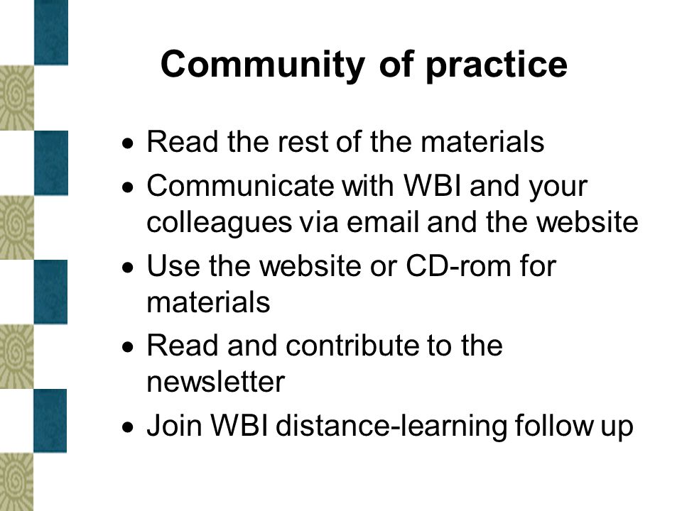 Community of practice  Read the rest of the materials  Communicate with WBI and your colleagues via  and the website  Use the website or CD-rom for materials  Read and contribute to the newsletter  Join WBI distance-learning follow up