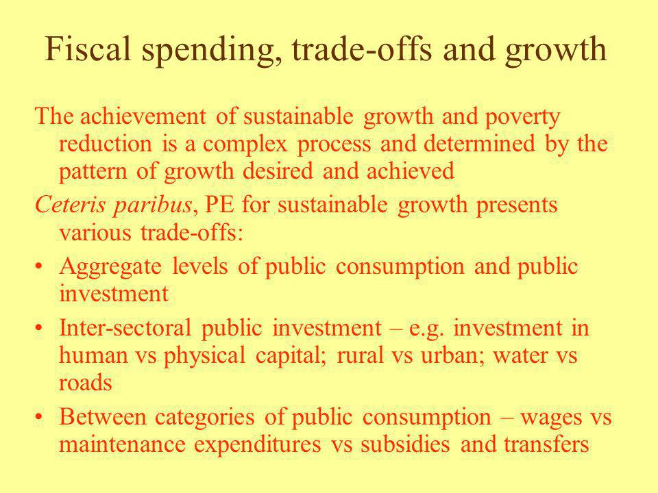 Fiscal spending, trade-offs and growth The achievement of sustainable growth and poverty reduction is a complex process and determined by the pattern of growth desired and achieved Ceteris paribus, PE for sustainable growth presents various trade-offs: Aggregate levels of public consumption and public investment Inter-sectoral public investment – e.g.