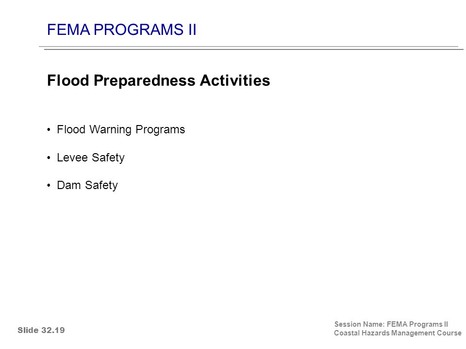 FEMA PROGRAMS II Session Name: FEMA Programs II Coastal Hazards Management Course Flood Warning Programs Levee Safety Dam Safety Flood Preparedness Activities Slide 32.19