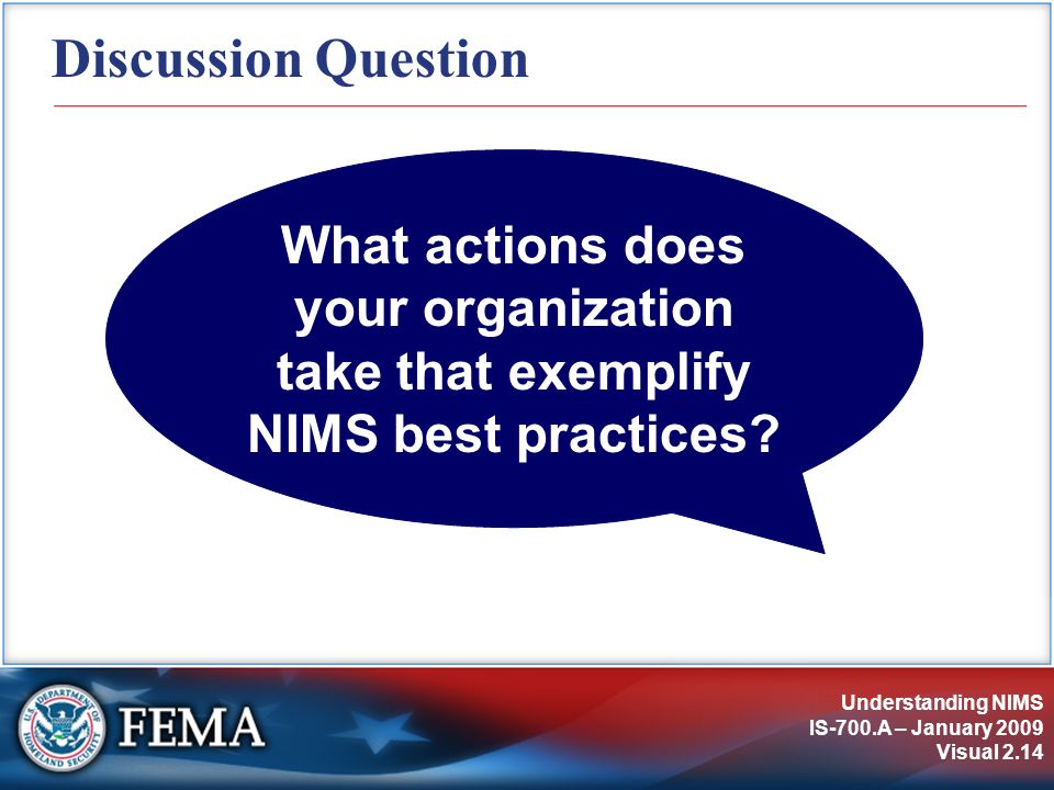 Understanding NIMS IS-700.A – January 2009 Visual 2.14 Discussion Question What actions does your organization take that exemplify NIMS best practices