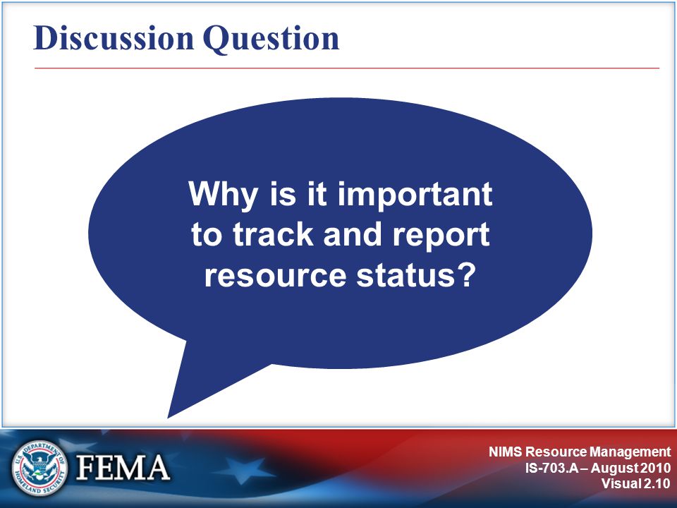 NIMS Resource Management IS-703.A – August 2010 Visual 2.10 Discussion Question Why is it important to track and report resource status